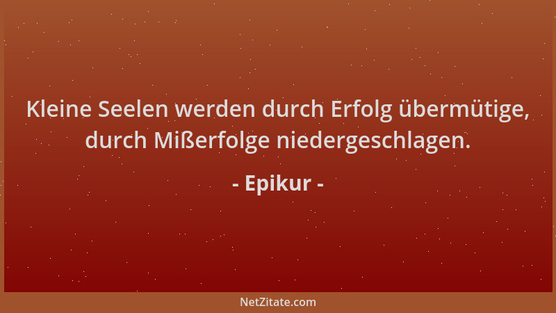 Epikur - Kleine Seelen werden durch Erfolg übermütige, durch Mißerfolge niedergeschlagen....
