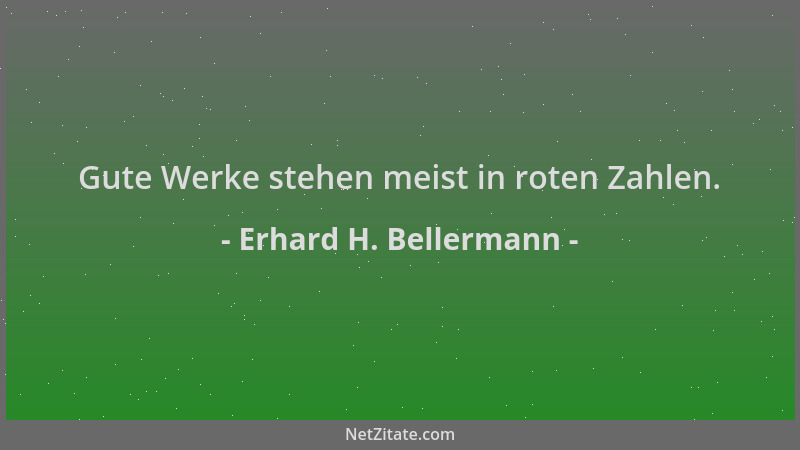 Erhard H. Bellermann - Gute Werke stehen meist in roten Zahlen....