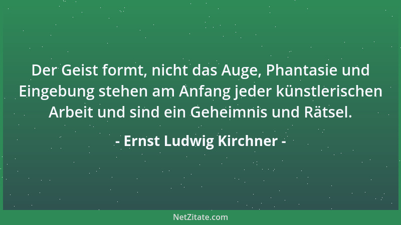 Ernst Ludwig Kirchner - Der Geist formt, nicht das Auge, Phantasie und Eingebung stehen am Anfang jeder künstlerischen Arbe...