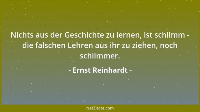 Ernst Reinhardt - Nichts aus der Geschichte zu lernen, ist schlimm - die falschen Lehren aus ihr zu ziehen, noch schlimmer....
