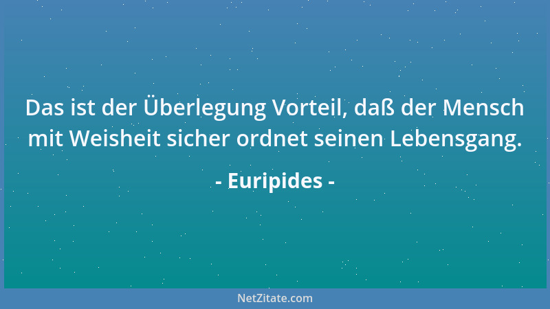 Euripides - Das ist der Überlegung Vorteil, daß der Mensch mit Weisheit sicher ordnet seinen Lebensgang....