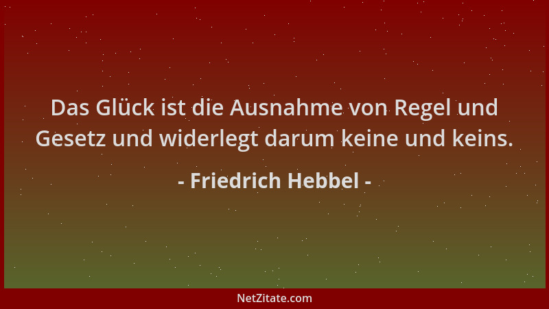 Friedrich Hebbel - Das Glück ist die Ausnahme von Regel und Gesetz und widerlegt darum keine und keins....