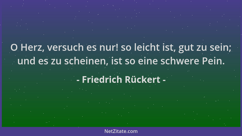Friedrich Rückert - O Herz, versuch es nur! so leicht ist, gut zu sein; und es zu scheinen, ist so eine schwere Pein....