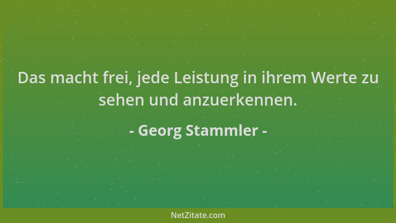 Georg Stammler - Das macht frei, jede Leistung in ihrem Werte zu sehen und anzuerkennen....