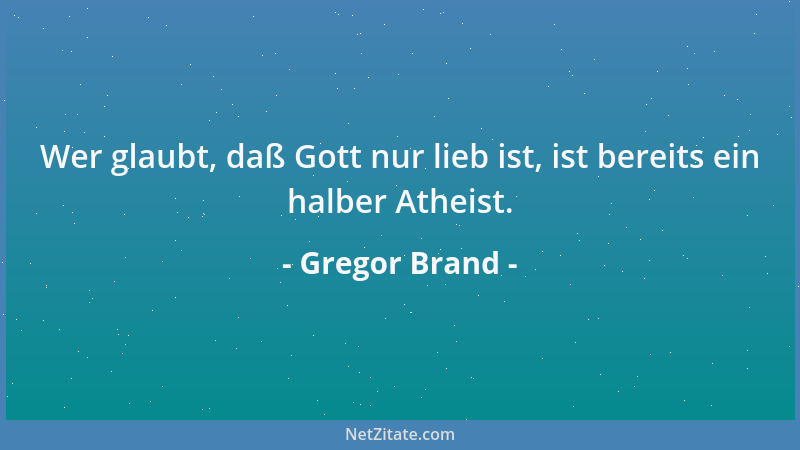 Gregor Brand - Wer glaubt, daß Gott nur lieb ist, ist bereits ein halber Atheist....