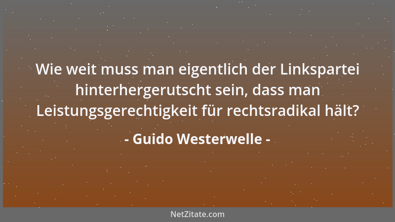 Guido Westerwelle - Wie weit muss man eigentlich der Linkspartei hinterhergerutscht sein, dass man Leistungsgerechtigkeit f...