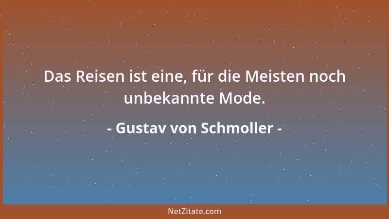 Gustav von Schmoller - Das Reisen ist eine, für die Meisten noch unbekannte Mode....