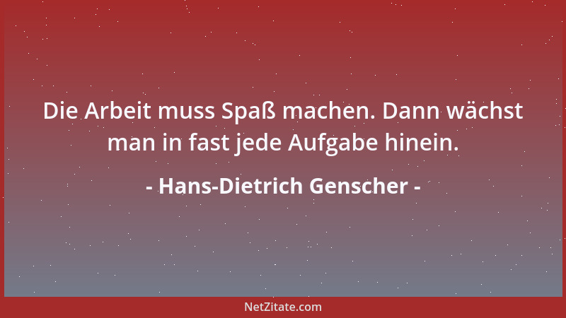 Hans-Dietrich Genscher - Die Arbeit muss Spaß machen. Dann wächst man in fast jede Aufgabe hinein....