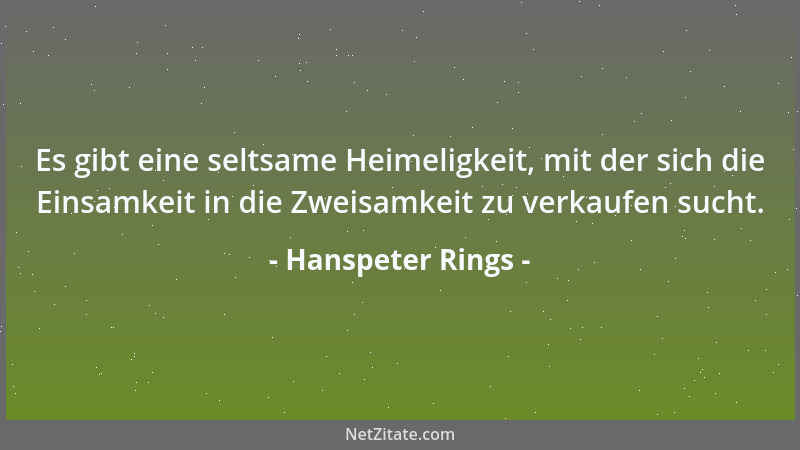 Hanspeter Rings - Es gibt eine seltsame Heimeligkeit, mit der sich die Einsamkeit in die Zweisamkeit zu verkaufen sucht....