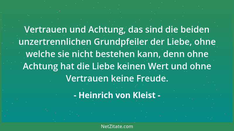Heinrich von Kleist - Vertrauen und Achtung, das sind die beiden unzertrennlichen Grundpfeiler der Liebe, ohne welche sie n...