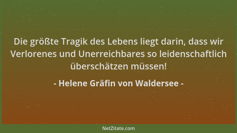 Helene Gräfin von Waldersee - Die größte Tragik des Lebens liegt darin, dass wir Verlorenes und Unerreichbares so leidensch...