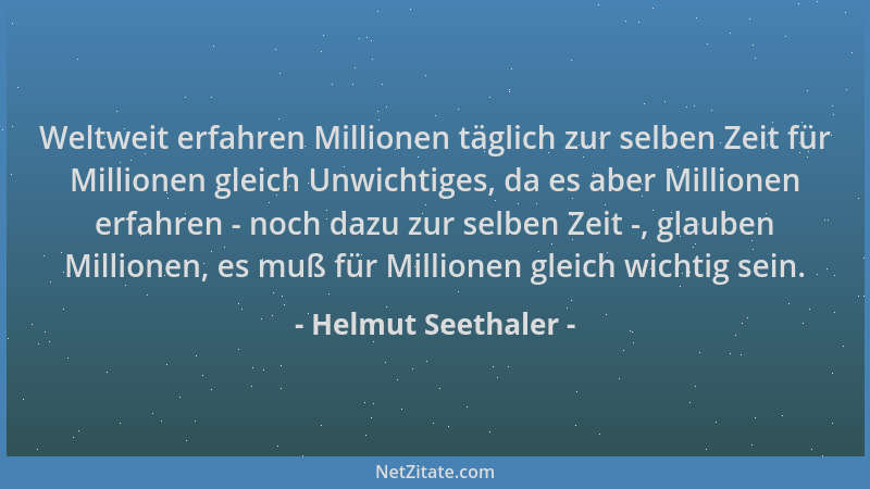 Helmut Seethaler - Weltweit erfahren Millionen täglich zur selben Zeit für Millionen gleich Unwichtiges, da es aber Million...