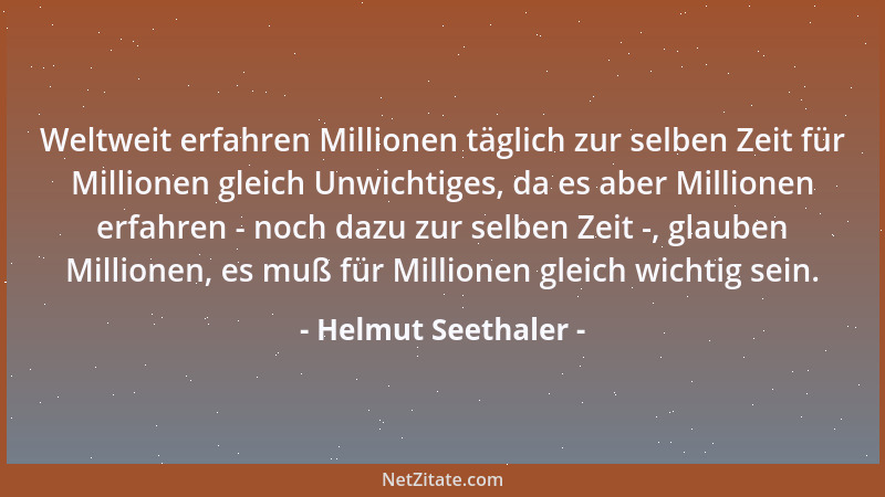 Helmut Seethaler - Weltweit erfahren Millionen täglich zur selben Zeit für Millionen gleich Unwichtiges, da es aber Million...