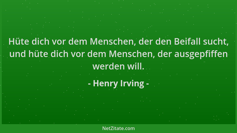 Henry Irving - Hüte dich vor dem Menschen, der den Beifall sucht, und hüte dich vor dem Menschen, der ausgepfiffen werden w...