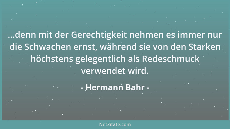 Hermann Bahr - ...denn mit der Gerechtigkeit nehmen es immer nur die Schwachen ernst, während sie von den Starken höchstens...