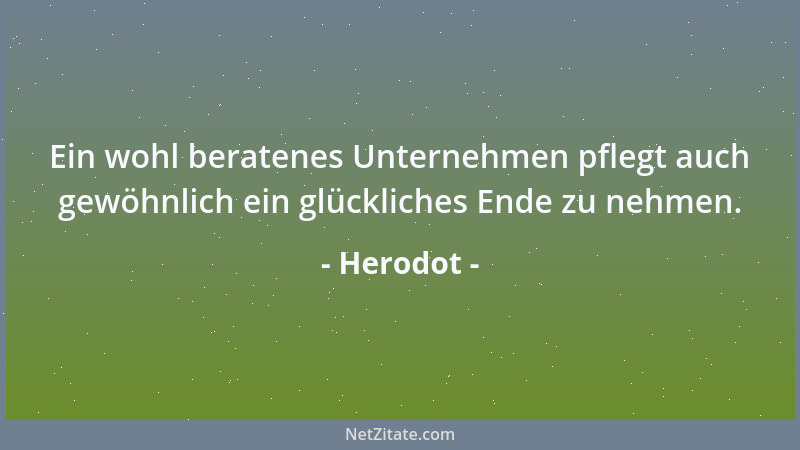 Herodot - Ein wohl beratenes Unternehmen pflegt auch gewöhnlich ein glückliches Ende zu nehmen....