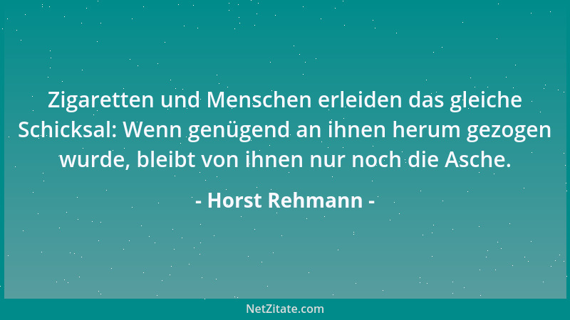 Horst Rehmann - Zigaretten und Menschen erleiden das gleiche Schicksal: Wenn genügend an ihnen herum gezogen wurde, bleibt...