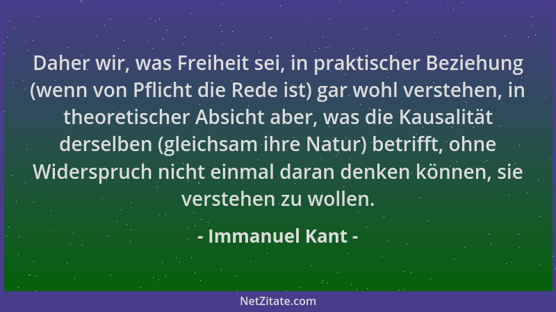Immanuel Kant - Daher wir, was Freiheit sei, in praktischer Beziehung (wenn von Pflicht die Rede ist) gar wohl verstehen, i...