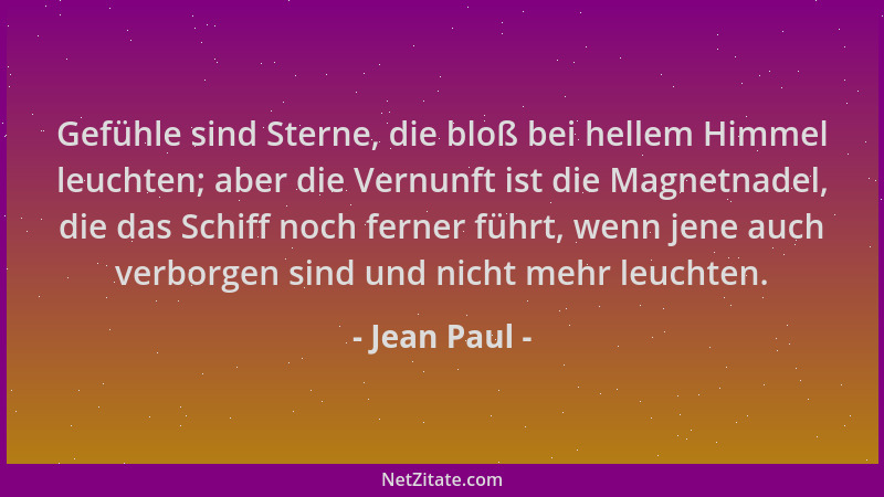 Jean Paul - Gefühle sind Sterne, die bloß bei hellem Himmel leuchten; aber die Vernunft ist die Magnetnadel, die das Schiff...