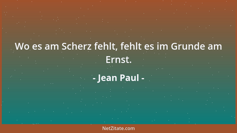 Jean Paul - Wo es am Scherz fehlt, fehlt es im Grunde am Ernst....