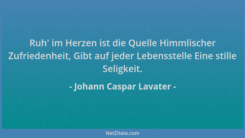 Johann Caspar Lavater - Ruh ' im Herzen ist die Quelle Himmlischer Zufriedenheit, Gibt auf jeder Lebensstelle Eine stille Se...