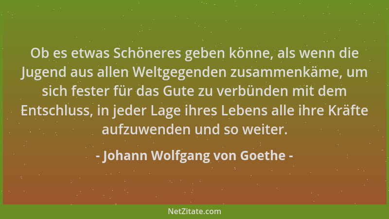 Johann Wolfgang von Goethe - Ob es etwas Schöneres geben könne, als wenn die Jugend aus allen Weltgegenden zusammenkäme, um...