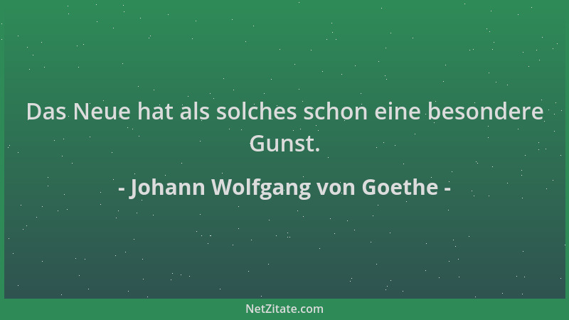 Johann Wolfgang von Goethe - Das Neue hat als solches schon eine besondere Gunst....