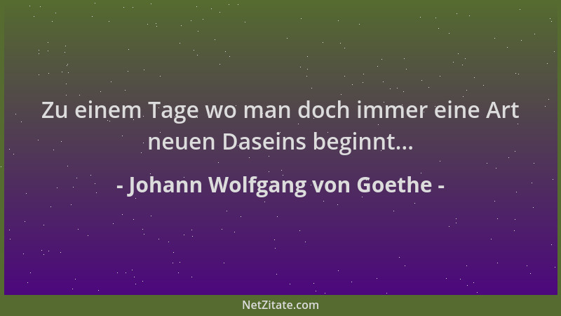 Johann Wolfgang von Goethe - Zu einem Tage wo man doch immer eine Art neuen Daseins beginnt......