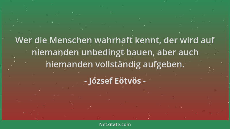 József Eötvös - Wer die Menschen wahrhaft kennt, der wird auf niemanden unbedingt bauen, aber auch niemanden vollständig au...