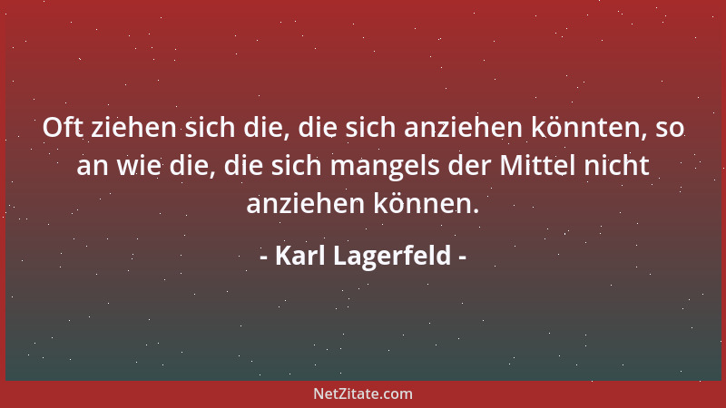Karl Lagerfeld - Oft ziehen sich die, die sich anziehen könnten, so an wie die, die sich mangels der Mittel nicht anziehen...