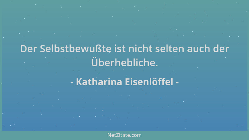 Katharina Eisenlöffel - Der Selbstbewußte ist nicht selten auch der Überhebliche....