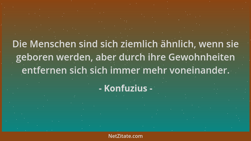 Konfuzius - Die Menschen sind sich ziemlich ähnlich, wenn sie geboren werden, aber durch ihre Gewohnheiten entfernen sich s...