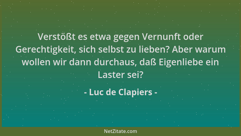 Luc de Clapiers - Verstößt es etwa gegen Vernunft oder Gerechtigkeit, sich selbst zu lieben? Aber warum wollen wir dann dur...