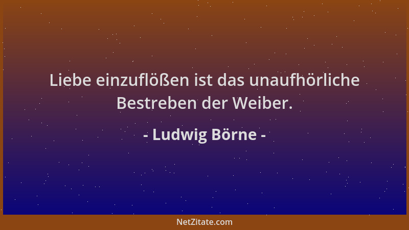 Ludwig Börne - Liebe einzuflößen ist das unaufhörliche Bestreben der Weiber....