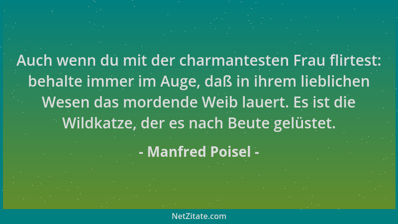 Manfred Poisel - Auch wenn du mit der charmantesten Frau flirtest: behalte immer im Auge, daß in ihrem lieblichen Wesen das...
