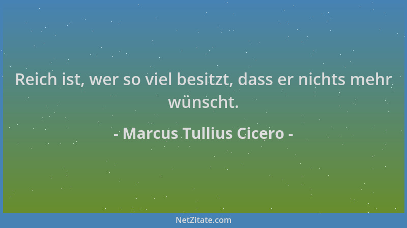 Marcus Tullius Cicero - Reich ist, wer so viel besitzt, dass er nichts mehr wünscht....