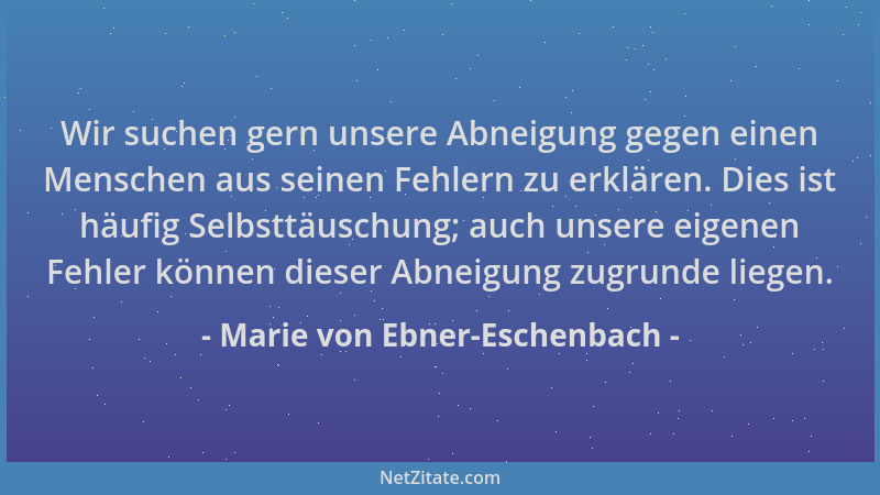 Marie von Ebner-Eschenbach - Wir suchen gern unsere Abneigung gegen einen Menschen aus seinen Fehlern zu erklären. Dies ist...
