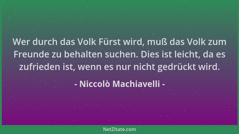 Niccolò Machiavelli - Wer durch das Volk Fürst wird, muß das Volk zum Freunde zu behalten suchen. Dies ist leicht, da es zu...