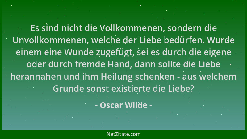 Oscar Wilde - Es sind nicht die Vollkommenen, sondern die Unvollkommenen, welche der Liebe bedürfen. Wurde einem eine Wunde...
