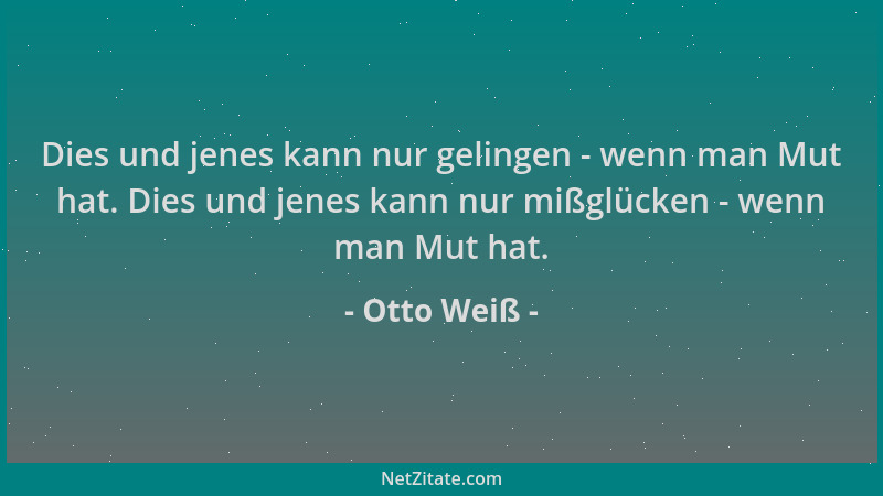 Otto Weiß - Dies und jenes kann nur gelingen - wenn man Mut hat. Dies und jenes kann nur mißglücken - wenn man Mut hat....