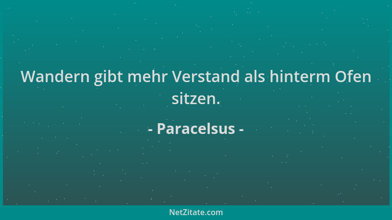 Paracelsus - Wandern gibt mehr Verstand als hinterm Ofen sitzen....