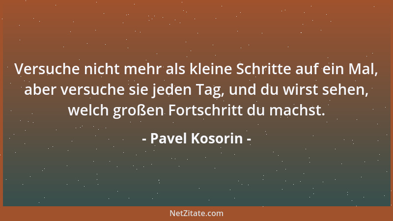 Pavel Kosorin - Versuche nicht mehr als kleine Schritte auf ein Mal, aber versuche sie jeden Tag, und du wirst sehen, welch...