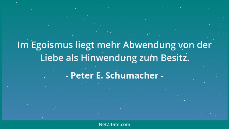 Peter E. Schumacher - Im Egoismus liegt mehr Abwendung von der Liebe als Hinwendung zum Besitz....