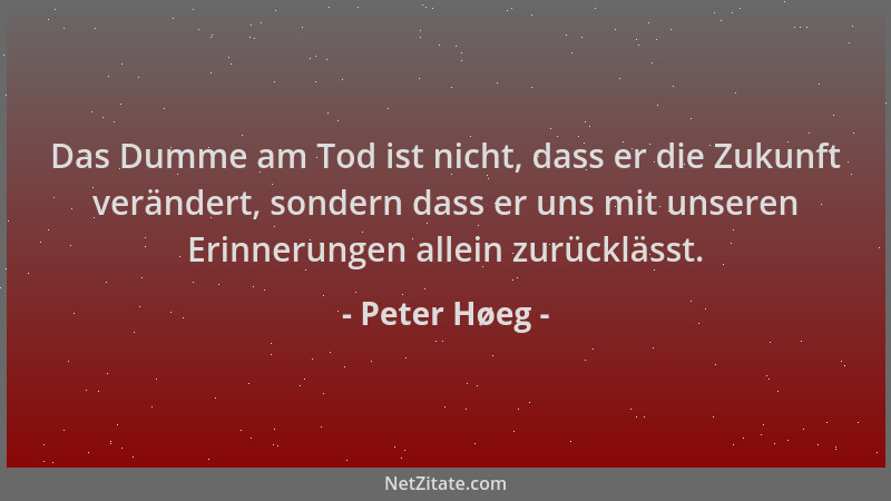 Peter Høeg - Das Dumme am Tod ist nicht, dass er die Zukunft verändert, sondern dass er uns mit unseren Erinnerungen allein...