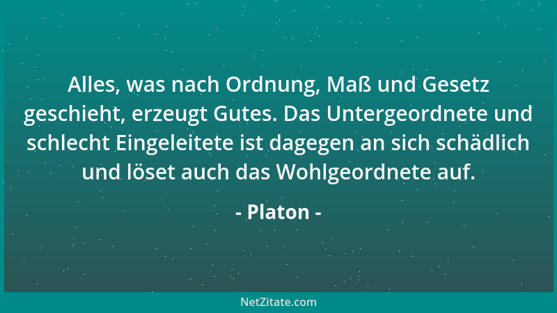Platon - Alles, was nach Ordnung, Maß und Gesetz geschieht, erzeugt Gutes. Das Untergeordnete und schlecht Eingeleitete ist...