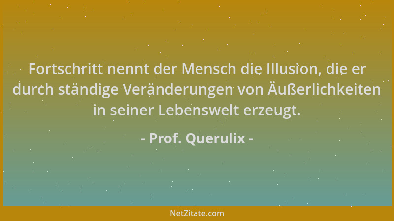Prof. Querulix - Fortschritt nennt der Mensch die Illusion, die er durch ständige Veränderungen von Äußerlichkeiten in sein...