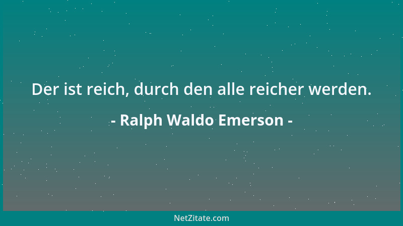 Ralph Waldo Emerson - Der ist reich, durch den alle reicher werden....