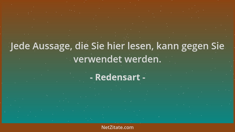 Redensart - Jede Aussage, die Sie hier lesen, kann gegen Sie verwendet werden....