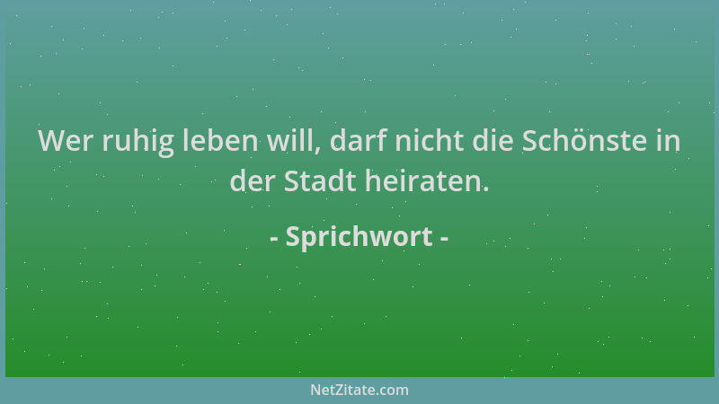 Sprichwort - Wer ruhig leben will, darf nicht die Schönste in der Stadt heiraten....