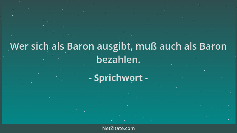 Sprichwort - Wer sich als Baron ausgibt, muß auch als Baron bezahlen....